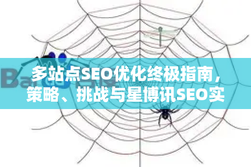 多站点SEO优化终极指南,策略、挑战与星博讯SEO实战解析-第1张图片-星博讯-专业SEO_网站优化技巧_搜索引擎排名提升 多站点SEO优化终极指南,策略、挑战与星博讯SEO实战解析-第1张图片-星博讯-专业SEO_网站优化技巧_搜索引擎排名提升