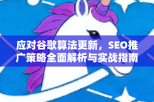 应对谷歌算法更新，SEO推广策略全面解析与实战指南-第1张图片-星博讯-专业SEO_网站优化技巧_搜索引擎排名提升