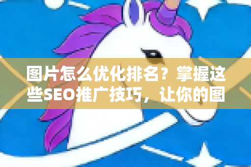 图片怎么优化排名？掌握这些SEO推广技巧，让你的图片搜索流量暴涨！