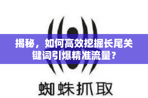 揭秘，如何高效挖掘长尾关键词引爆精准流量？
