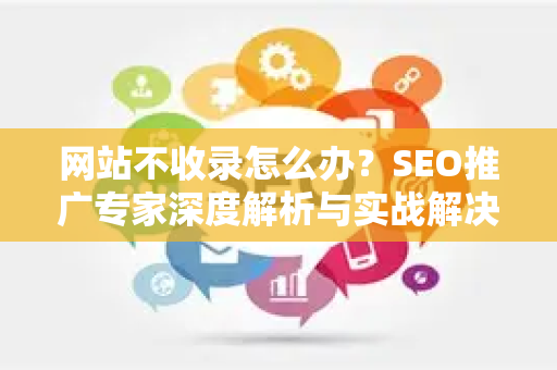 网站不收录怎么办？SEO推广专家深度解析与实战解决方案