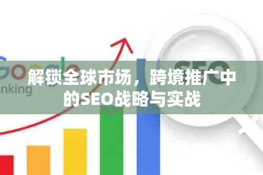 解锁全球市场，跨境推广中的SEO战略与实战-第1张图片-星博讯-专业SEO_网站优化技巧_搜索引擎排名提升