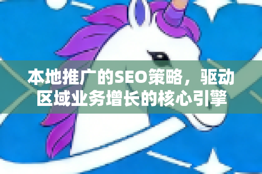 本地推广的SEO策略，驱动区域业务增长的核心引擎