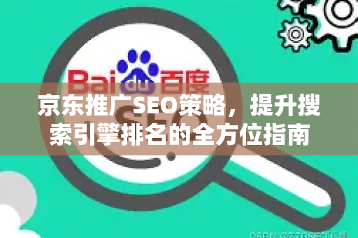 京东推广SEO策略，提升搜索引擎排名的全方位指南-第1张图片-星博讯-专业SEO_网站优化技巧_搜索引擎排名提升