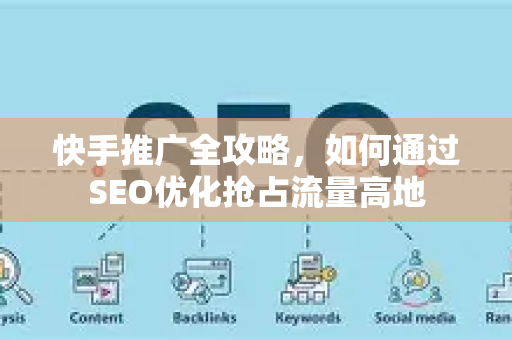 快手推广全攻略，如何通过SEO优化抢占流量高地-第1张图片-星博讯-专业SEO_网站优化技巧_搜索引擎排名提升
