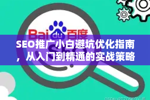 SEO推广小白避坑优化指南，从入门到精通的实战策略-第1张图片-星博讯-专业SEO_网站优化技巧_搜索引擎排名提升