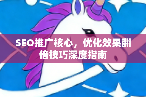 SEO推广核心，优化效果翻倍技巧深度指南-第1张图片-星博讯-专业SEO_网站优化技巧_搜索引擎排名提升