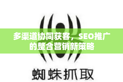多渠道协同获客，SEO推广的整合营销新策略-第1张图片-星博讯-专业SEO_网站优化技巧_搜索引擎排名提升