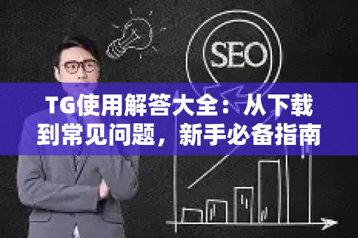 TG使用解答大全：从下载到常见问题，新手必备指南（附TG下载官网）