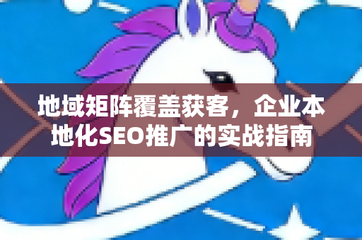 地域矩阵覆盖获客，企业本地化SEO推广的实战指南