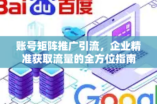 账号矩阵推广引流，企业精准获取流量的全方位指南