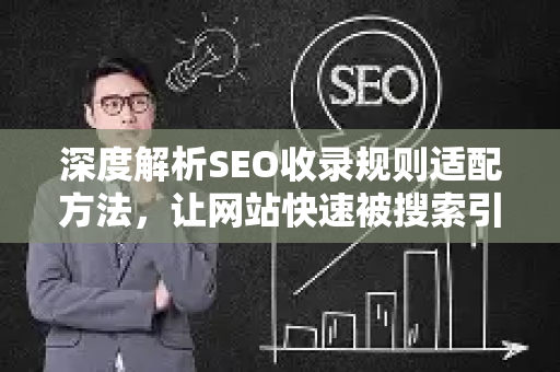 深度解析SEO收录规则适配方法，让网站快速被搜索引擎青睐