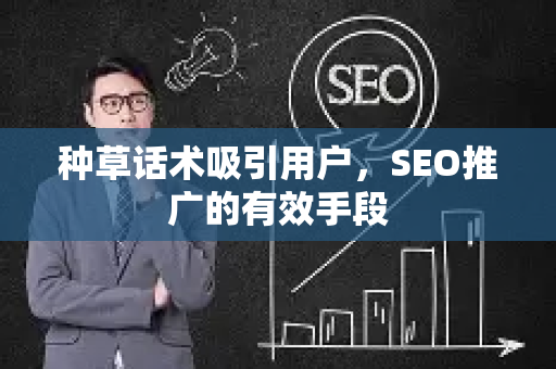 种草话术吸引用户,SEO推广的有效手段-第1张图片-星博讯-专业SEO_网站优化技巧_搜索引擎排名提升 种草话术吸引用户,SEO推广的有效手段-第1张图片-星博讯-专业SEO_网站优化技巧_搜索引擎排名提升