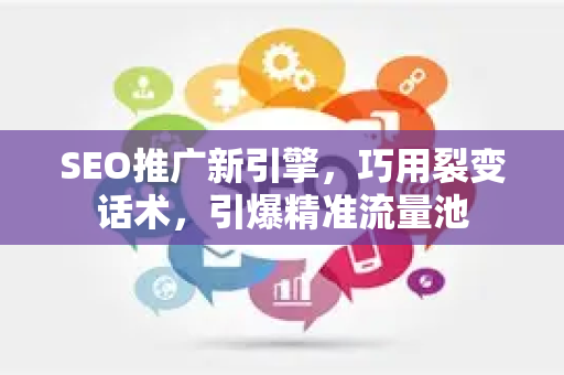 SEO推广新引擎,巧用裂变话术,引爆精准流量池-第1张图片-星博讯-专业SEO_网站优化技巧_搜索引擎排名提升 SEO推广新引擎,巧用裂变话术,引爆精准流量池-第1张图片-星博讯-专业SEO_网站优化技巧_搜索引擎排名提升