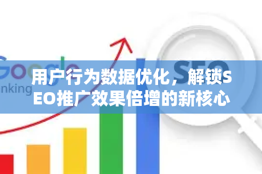 用户行为数据优化，解锁SEO推广效果倍增的新核心