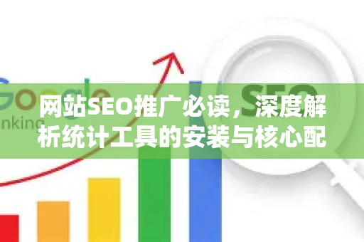 网站SEO推广必读，深度解析统计工具的安装与核心配置实战