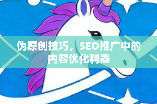 伪原创技巧，SEO推广中的内容优化利器