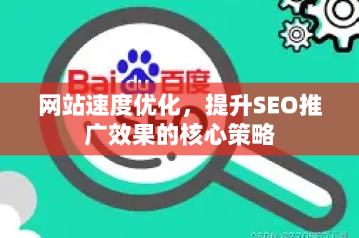 网站速度优化，提升SEO推广效果的核心策略