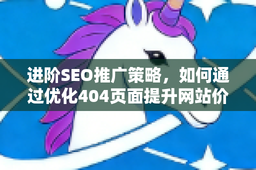 进阶SEO推广策略，如何通过优化404页面提升网站价值与用户体验