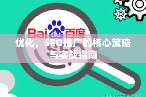 优化，SEO推广的核心策略与实战指南-第1张图片-星博讯-专业SEO_网站优化技巧_搜索引擎排名提升