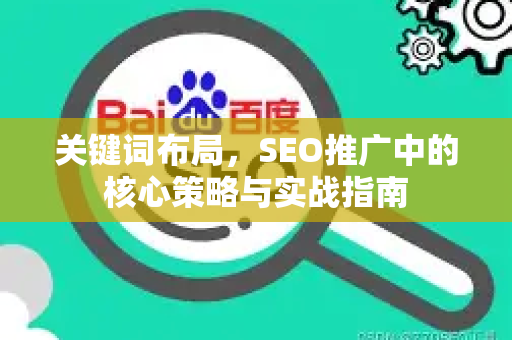 关键词布局，SEO推广中的核心策略与实战指南-第1张图片-星博讯-专业SEO_网站优化技巧_搜索引擎排名提升