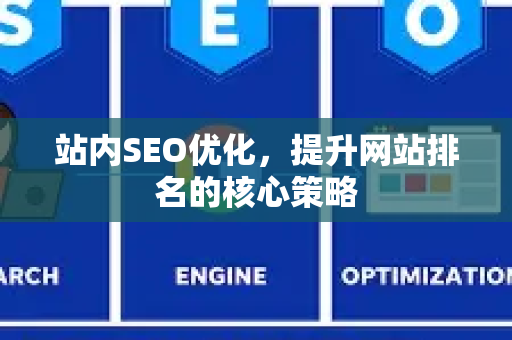 站内SEO优化，提升网站排名的核心策略-第1张图片-星博讯-专业SEO_网站优化技巧_搜索引擎排名提升