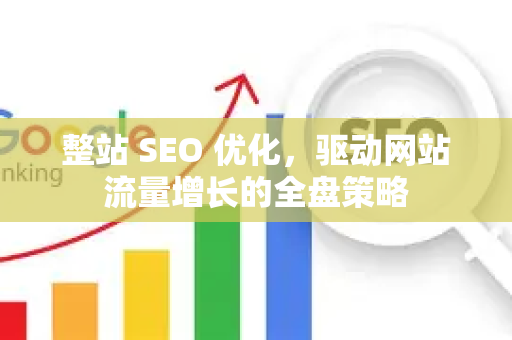 整站 SEO 优化，驱动网站流量增长的全盘策略