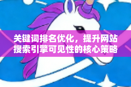 关键词排名优化，提升网站搜索引擎可见性的核心策略
