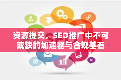 资源提交，SEO推广中不可或缺的加速器与合规基石-第1张图片-星博讯-专业SEO_网站优化技巧_搜索引擎排名提升