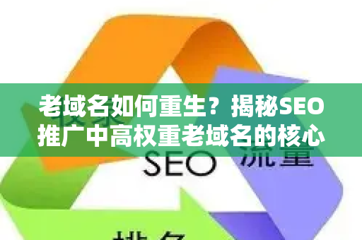 老域名如何重生？揭秘SEO推广中高权重老域名的核心利用策略