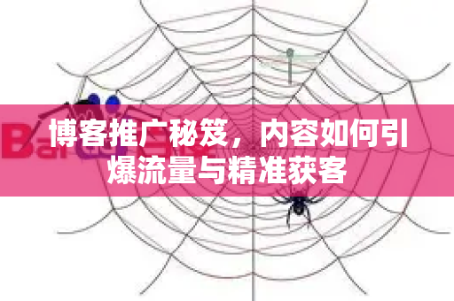 博客推广秘笈，内容如何引爆流量与精准获客-第1张图片-星博讯-专业SEO_网站优化技巧_搜索引擎排名提升