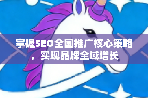 掌握SEO全国推广核心策略，实现品牌全域增长