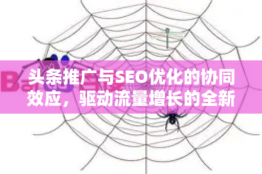 头条推广与SEO优化的协同效应，驱动流量增长的全新策略