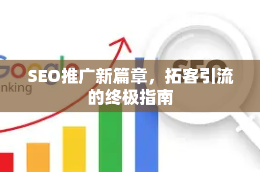 SEO推广新篇章，拓客引流的终极指南-第1张图片-星博讯-专业SEO_网站优化技巧_搜索引擎排名提升