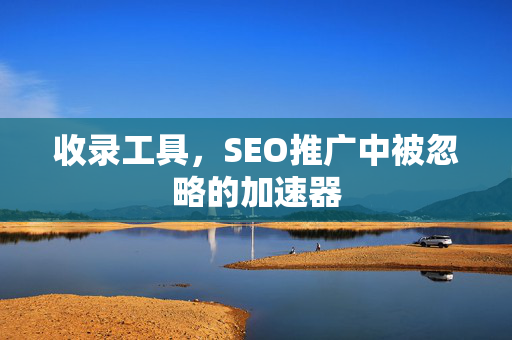 收录工具，SEO推广中被忽略的加速器