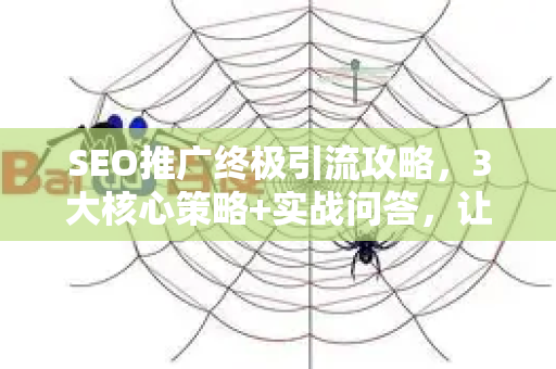 SEO推广终极引流攻略，3大核心策略+实战问答，让流量倍增！