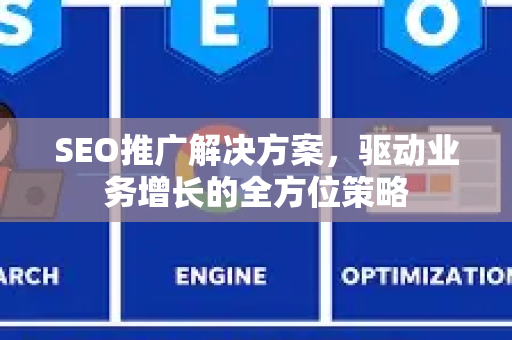 SEO推广解决方案，驱动业务增长的全方位策略-第1张图片-星博讯-专业SEO_网站优化技巧_搜索引擎排名提升