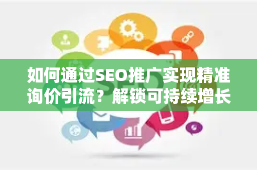 如何通过SEO推广实现精准询价引流？解锁可持续增长策略-第1张图片-星博讯-专业SEO_网站优化技巧_搜索引擎排名提升