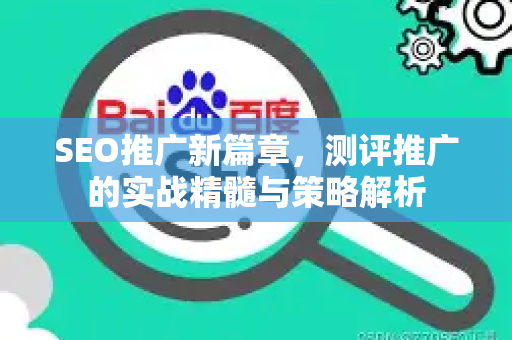 SEO推广新篇章，测评推广的实战精髓与策略解析-第1张图片-星博讯-专业SEO_网站优化技巧_搜索引擎排名提升