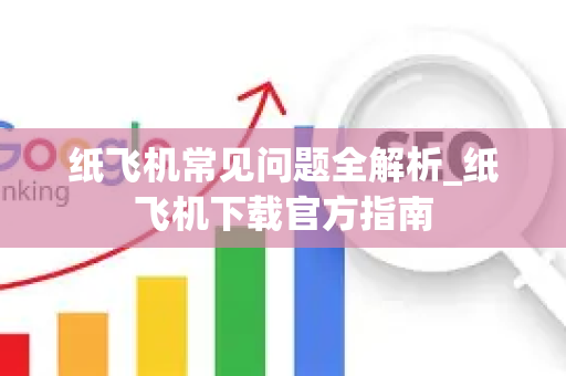 纸飞机常见问题全解析_纸飞机下载官方指南-第1张图片-星博讯-专业SEO_网站优化技巧_搜索引擎排名提升