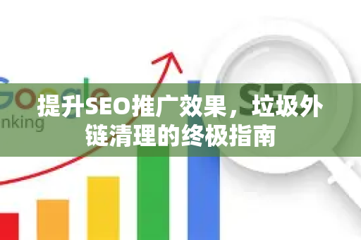 提升SEO推广效果，垃圾外链清理的终极指南-第1张图片-星博讯-专业SEO_网站优化技巧_搜索引擎排名提升