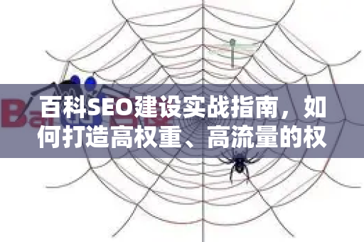 百科SEO建设实战指南,如何打造高权重、高流量的权威知识页面-第1张图片-星博讯-专业SEO_网站优化技巧_搜索引擎排名提升 百科SEO建设实战指南,如何打造高权重、高流量的权威知识页面-第1张图片-星博讯-专业SEO_网站优化技巧_搜索引擎排名提升