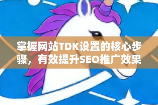 掌握网站TDK设置的核心步骤，有效提升SEO推广效果