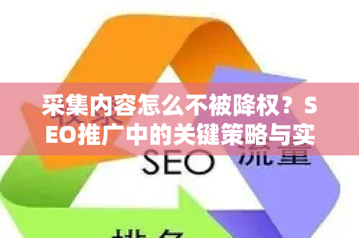 采集内容怎么不被降权？SEO推广中的关键策略与实战指南