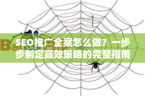 SEO推广全案怎么做？一步步制定高效策略的完整指南-第1张图片-星博讯-专业SEO_网站优化技巧_搜索引擎排名提升