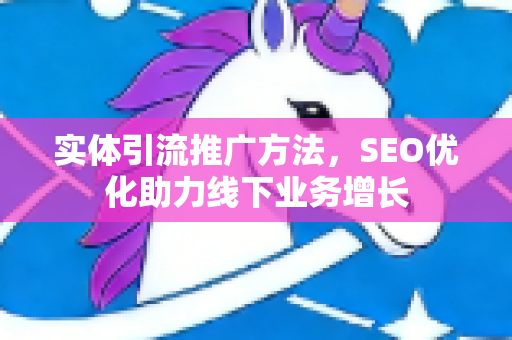 实体引流推广方法，SEO优化助力线下业务增长-第1张图片-星博讯-专业SEO_网站优化技巧_搜索引擎排名提升