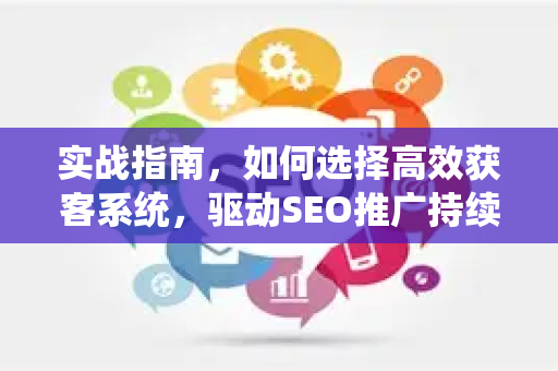 实战指南，如何选择高效获客系统，驱动SEO推广持续增长