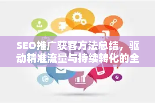 SEO推广获客方法总结，驱动精准流量与持续转化的全攻略