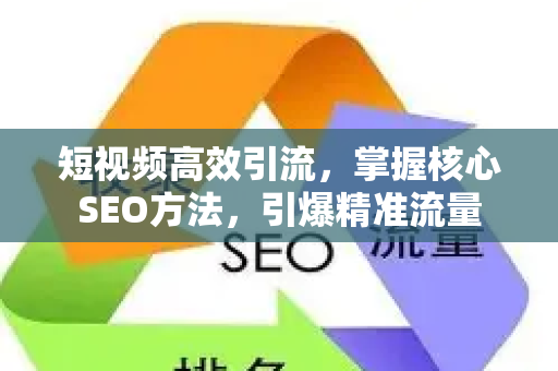 短视频高效引流，掌握核心SEO方法，引爆精准流量-第1张图片-星博讯-专业SEO_网站优化技巧_搜索引擎排名提升