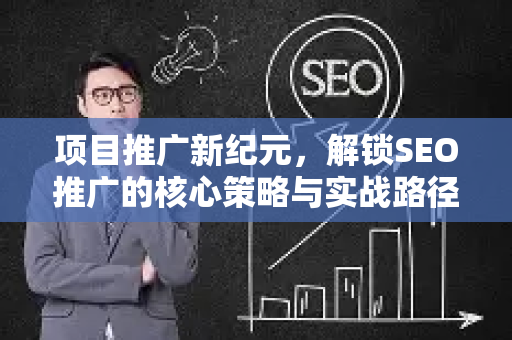 项目推广新纪元，解锁SEO推广的核心策略与实战路径-第1张图片-星博讯-专业SEO_网站优化技巧_搜索引擎排名提升